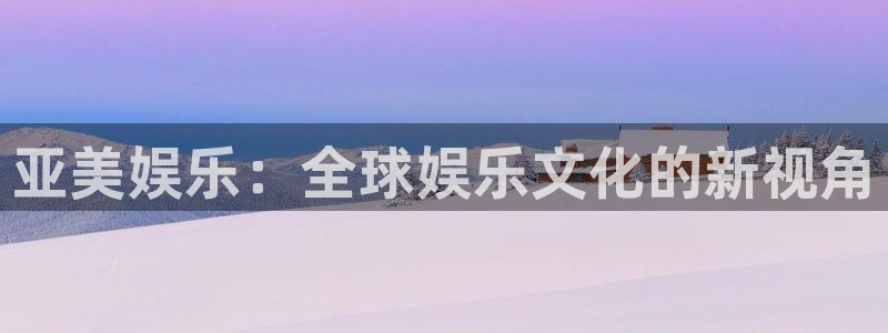 焦点娱乐怎么下载：亚美娱乐：全球娱乐文化的新视角