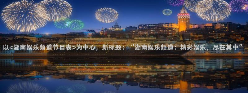 焦点娱乐包怎么样：以<湖南娱乐频道节目表>为中心，新标题：“湖南娱乐频道：精彩娱