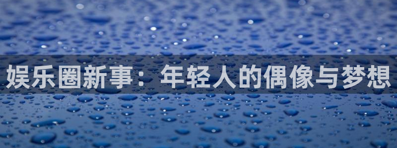 上海焦点娱乐汽车电子有限公司：娱乐圈新事：年轻人的偶像与梦想