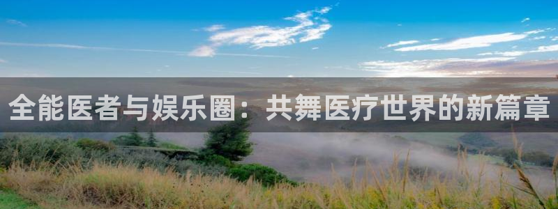 焦点娱乐官网：全能医者与娱乐圈：共舞医疗世界的新篇章