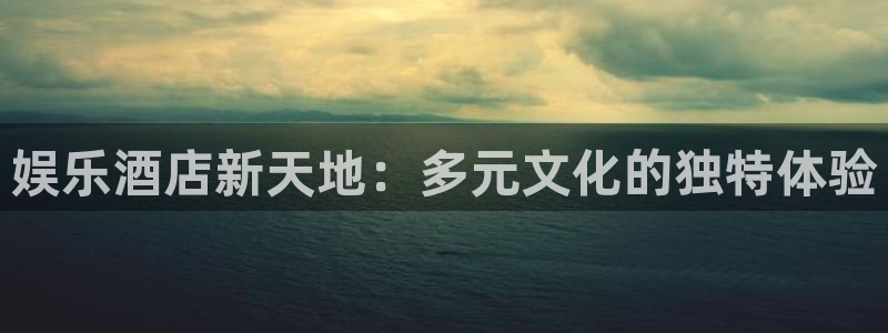 焦点娱乐.com：娱乐酒店新天地：多元文化的独特体验