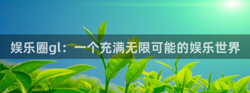 焦点娱乐加拿大官网：娱乐圈gl：一个充满无限可能的娱乐世界