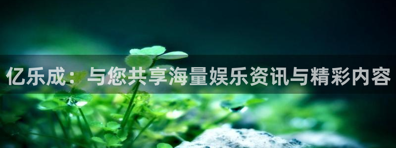 焦点娱乐体育平台开号链接：亿乐成：与您共享海量娱乐资讯与精彩内容