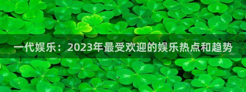 焦点娱乐注册登录入口：一代娱乐：2023年最受欢迎的娱乐热点和趋势