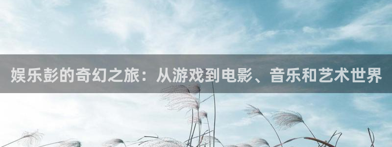焦点娱乐注册：娱乐彭的奇幻之旅：从游戏到电影、音乐和艺术世界