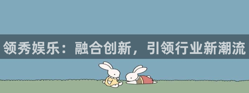 焦点娱乐3平台登录注册：领秀娱乐：融合创新，引领行业新潮流