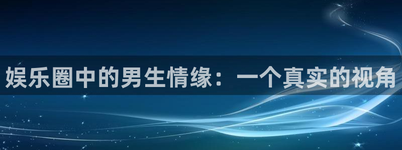 焦点娱乐平台开户：娱乐圈中的男生情缘：一个真实的视角