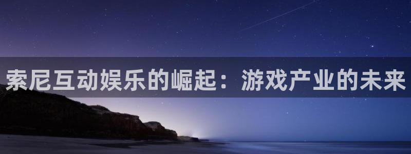 焦点娱乐2注册：索尼互动娱乐的崛起：游戏产业的未来