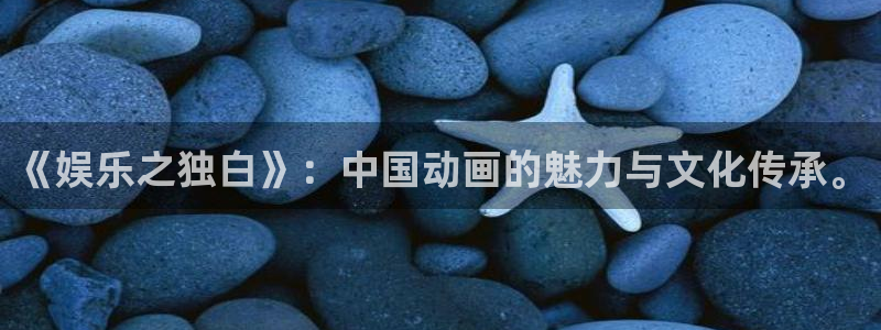 焦点娱乐加拿大：《娱乐之独白》：中国动画的魅力与文化传承。